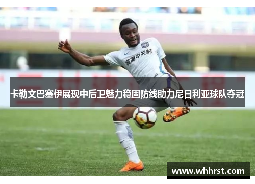 卡勒文巴塞伊展现中后卫魅力稳固防线助力尼日利亚球队夺冠