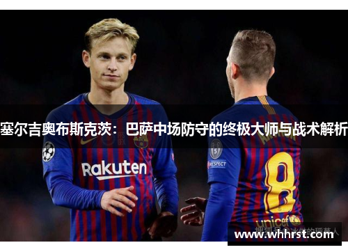 塞尔吉奥布斯克茨：巴萨中场防守的终极大师与战术解析