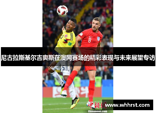 尼古拉斯基尔吉奥斯在澳网赛场的精彩表现与未来展望专访