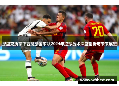 恩里克执掌下西班牙国家队2024年控球战术深度剖析与未来展望