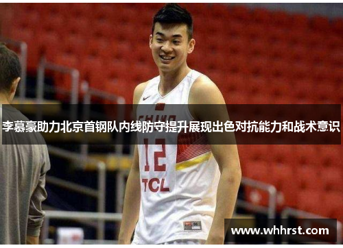 李慕豪助力北京首钢队内线防守提升展现出色对抗能力和战术意识