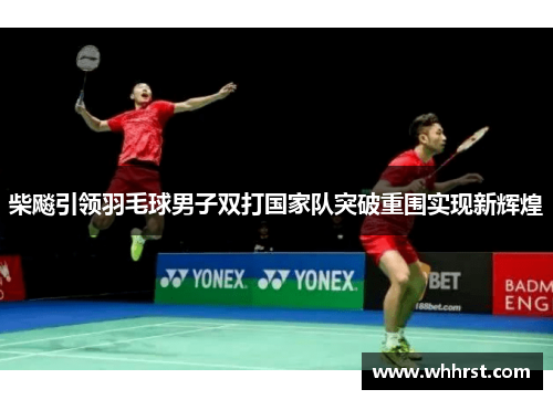 柴飚引领羽毛球男子双打国家队突破重围实现新辉煌