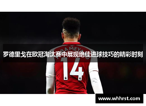 罗德里戈在欧冠淘汰赛中展现绝佳进球技巧的精彩时刻