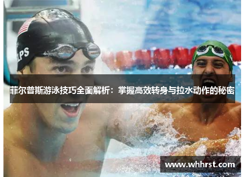 菲尔普斯游泳技巧全面解析：掌握高效转身与拉水动作的秘密