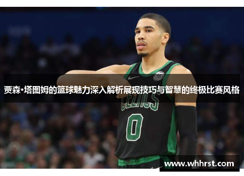 贾森·塔图姆的篮球魅力深入解析展现技巧与智慧的终极比赛风格