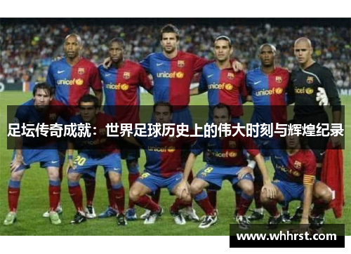 足坛传奇成就：世界足球历史上的伟大时刻与辉煌纪录