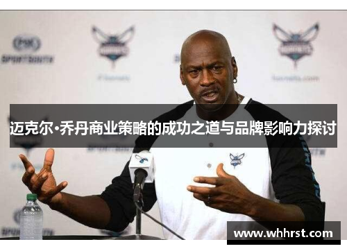 迈克尔·乔丹商业策略的成功之道与品牌影响力探讨