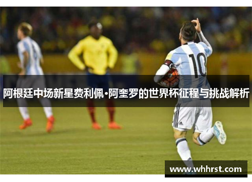 阿根廷中场新星费利佩·阿奎罗的世界杯征程与挑战解析