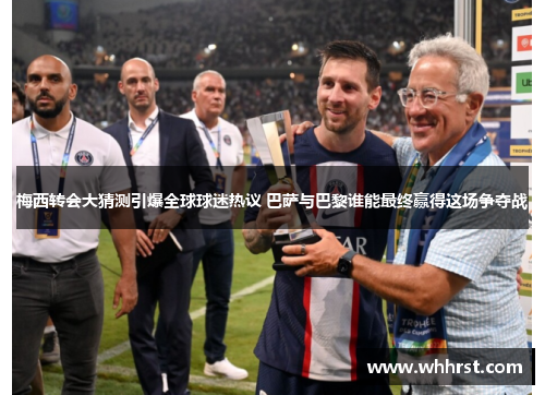 梅西转会大猜测引爆全球球迷热议 巴萨与巴黎谁能最终赢得这场争夺战