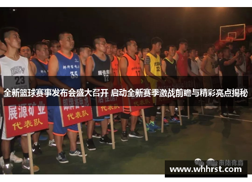 全新篮球赛事发布会盛大召开 启动全新赛季激战前瞻与精彩亮点揭秘