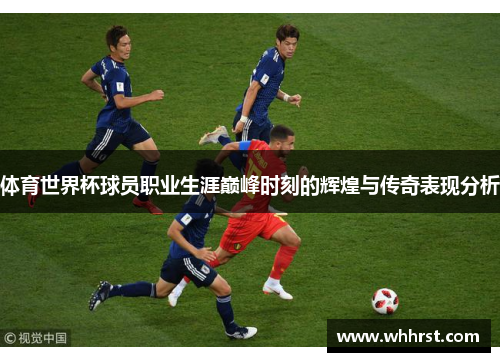 体育世界杯球员职业生涯巅峰时刻的辉煌与传奇表现分析
