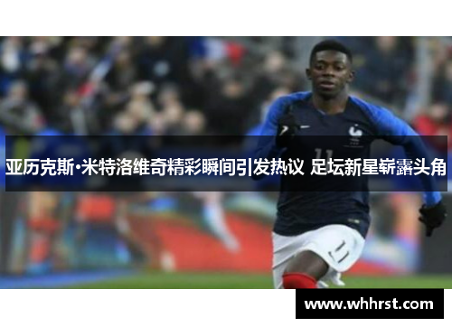 亚历克斯·米特洛维奇精彩瞬间引发热议 足坛新星崭露头角