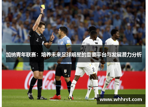 加纳青年联赛：培养未来足球明星的重要平台与发展潜力分析