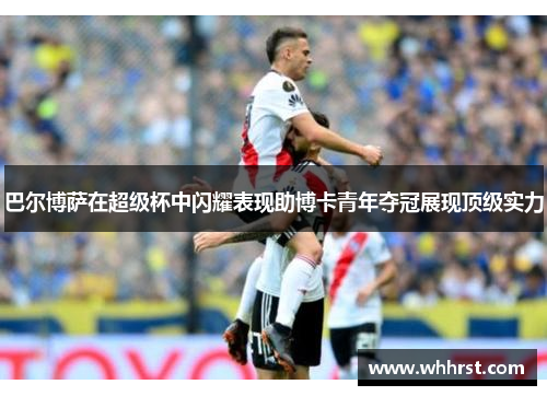 巴尔博萨在超级杯中闪耀表现助博卡青年夺冠展现顶级实力