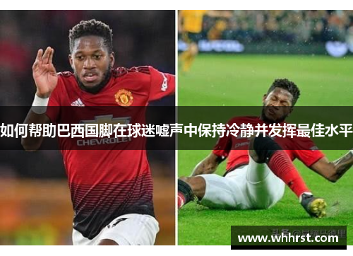 如何帮助巴西国脚在球迷嘘声中保持冷静并发挥最佳水平