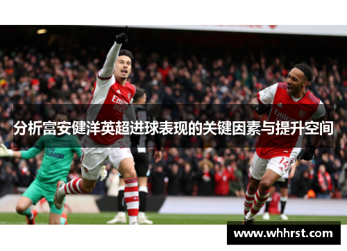 分析富安健洋英超进球表现的关键因素与提升空间