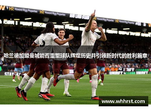 哈兰德加盟曼城能否重塑球队辉煌历史并引领新时代的胜利篇章