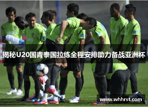 揭秘U20国青泰国拉练全程安排助力备战亚洲杯