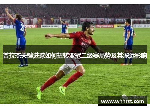 普拉杰关键进球如何扭转亚冠二级赛局势及其深远影响