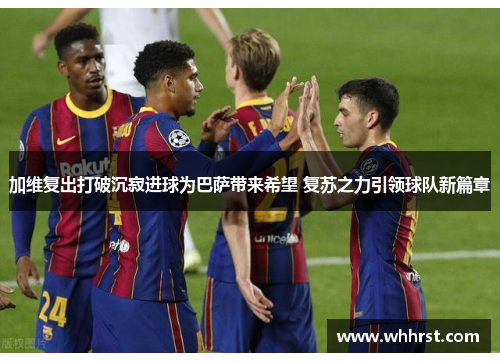 加维复出打破沉寂进球为巴萨带来希望 复苏之力引领球队新篇章