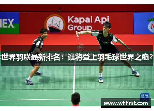 世界羽联最新排名：谁将登上羽毛球世界之巅？