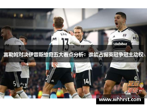 富勒姆对决伊普斯维奇五大看点分析：谁能占据英冠争冠主动权