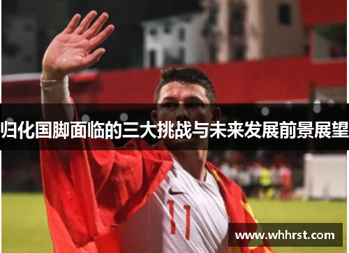 归化国脚面临的三大挑战与未来发展前景展望