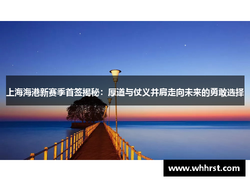 上海海港新赛季首签揭秘：厚道与仗义并肩走向未来的勇敢选择