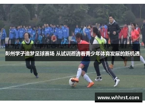 彭州学子追梦足球赛场 从试训邀请看青少年体育发展的新机遇