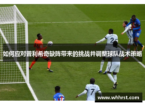 如何应对普利希奇缺阵带来的挑战并调整球队战术策略