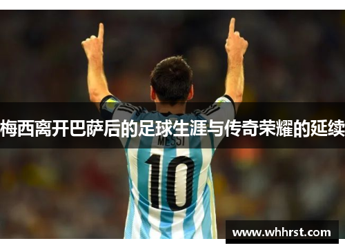 梅西离开巴萨后的足球生涯与传奇荣耀的延续