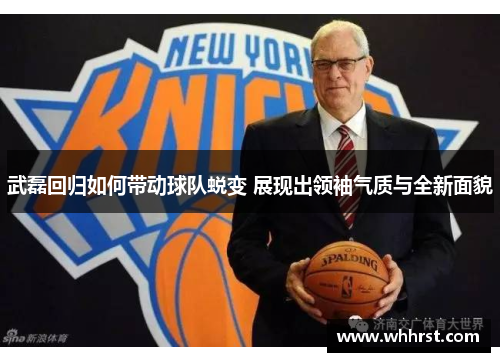 武磊回归如何带动球队蜕变 展现出领袖气质与全新面貌