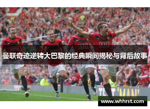 曼联奇迹逆转大巴黎的经典瞬间揭秘与背后故事