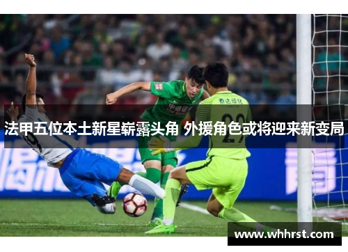 法甲五位本土新星崭露头角 外援角色或将迎来新变局