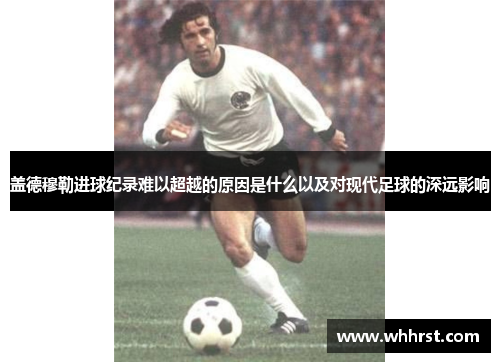 盖德穆勒进球纪录难以超越的原因是什么以及对现代足球的深远影响