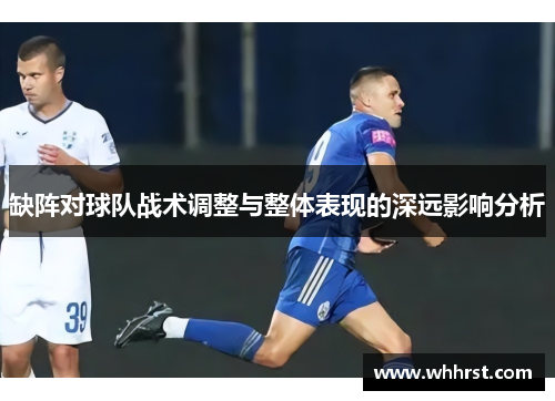 缺阵对球队战术调整与整体表现的深远影响分析