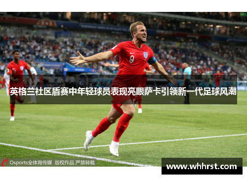 英格兰社区盾赛中年轻球员表现亮眼萨卡引领新一代足球风潮