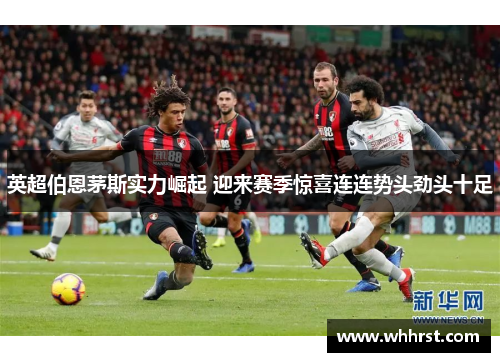 英超伯恩茅斯实力崛起 迎来赛季惊喜连连势头劲头十足