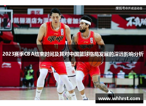 2023赛季CBA结束时间及其对中国篮球格局发展的深远影响分析