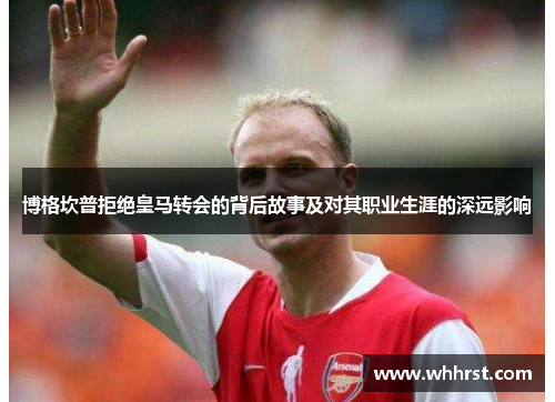 博格坎普拒绝皇马转会的背后故事及对其职业生涯的深远影响