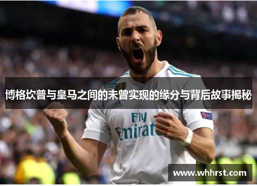 博格坎普与皇马之间的未曾实现的缘分与背后故事揭秘