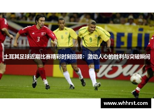 土耳其足球近期比赛精彩时刻回顾：激动人心的胜利与突破瞬间