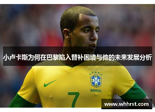 小卢卡斯为何在巴黎陷入替补困境与他的未来发展分析