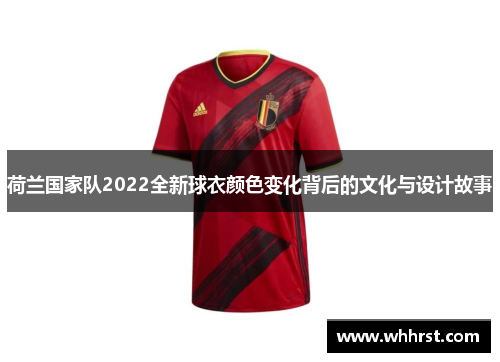 荷兰国家队2022全新球衣颜色变化背后的文化与设计故事