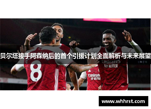 贝尔塔接手阿森纳后的首个引援计划全面解析与未来展望