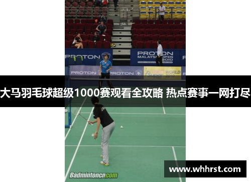 大马羽毛球超级1000赛观看全攻略 热点赛事一网打尽