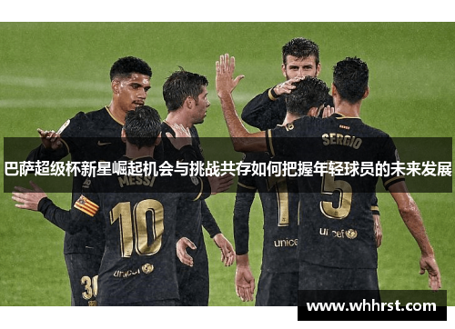巴萨超级杯新星崛起机会与挑战共存如何把握年轻球员的未来发展