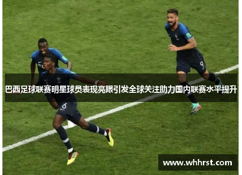 巴西足球联赛明星球员表现亮眼引发全球关注助力国内联赛水平提升