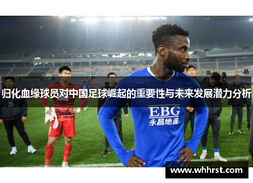 归化血缘球员对中国足球崛起的重要性与未来发展潜力分析