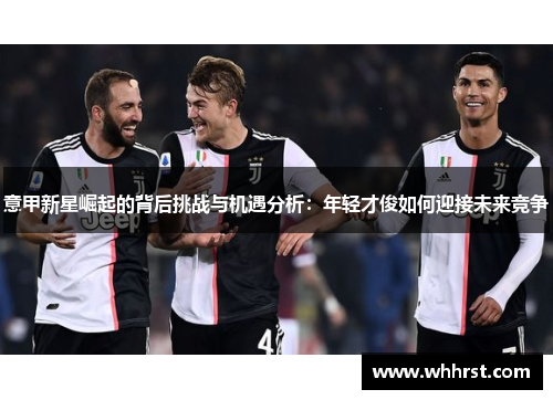 意甲新星崛起的背后挑战与机遇分析：年轻才俊如何迎接未来竞争